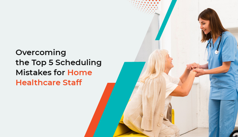 5 Common Home Healthcare Scheduling Mistakes