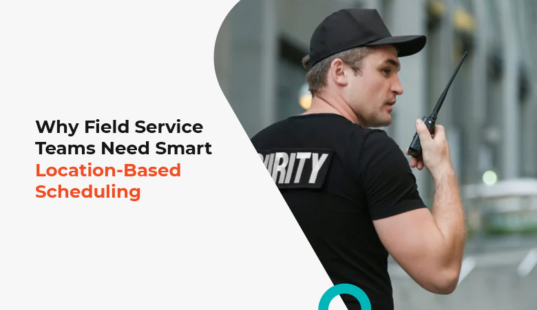 Smart location-based scheduling for efficient field service teams