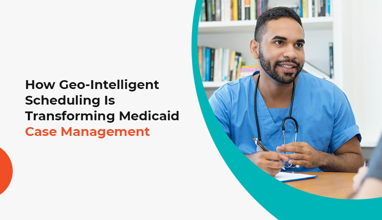 Geo-Intelligent Scheduling for Medicaid Case Management